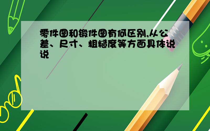 零件图和锻件图有何区别,从公差、尺寸、粗糙度等方面具体说说