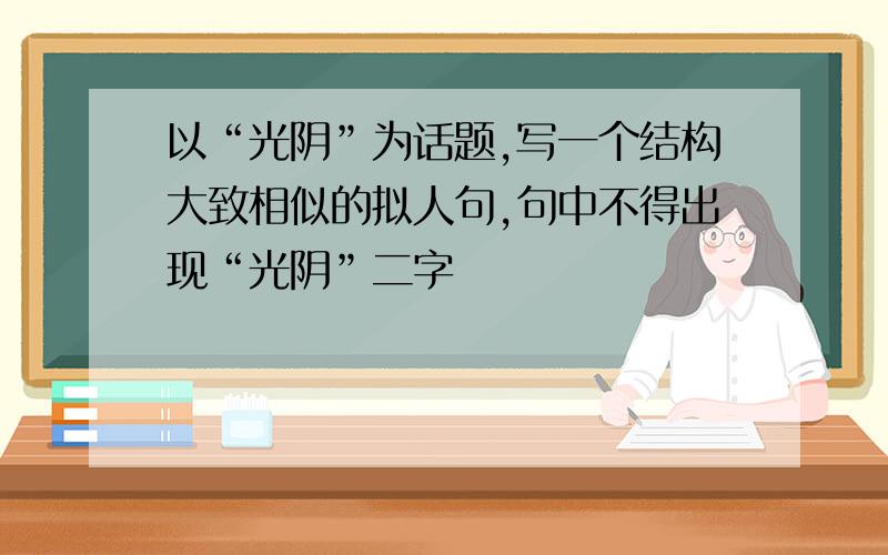 以“光阴”为话题,写一个结构大致相似的拟人句,句中不得出现“光阴”二字