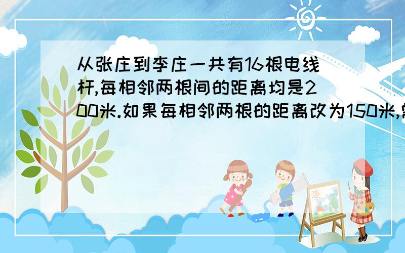 从张庄到李庄一共有16根电线杆,每相邻两根间的距离均是200米.如果每相邻两根的距离改为150米,需要多少根电线杆?再改动过程中,除了首尾两根外还要有多少根电线不需要动?要有列式