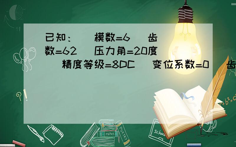 已知：   模数=6   齿数=62   压力角=20度   精度等级=8DC   变位系数=0   齿顶高系数=0.8   齿根高系数=1.1   量棒直径=9mm求：计算M值的最大和最小值.直齿内齿轮公差.