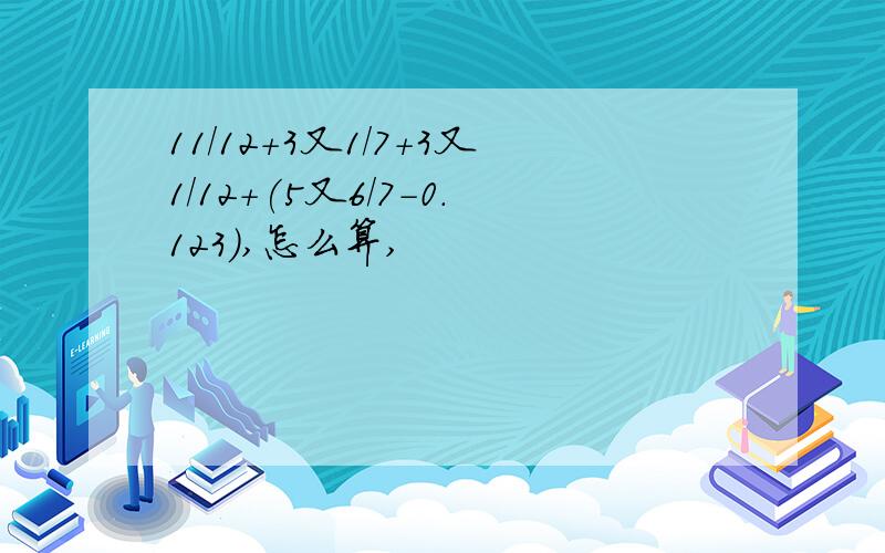 11/12+3又1/7+3又1/12+(5又6/7-0.123),怎么算,