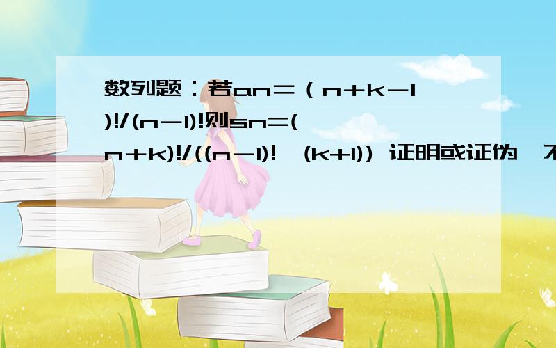 数列题：若an＝（n＋k－1)!/(n－1)!则sn=(n＋k)!/((n－1)!×(k+1)) 证明或证伪,不用数学归纳法!