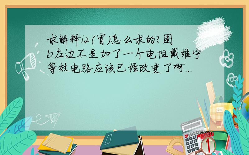 求解释i2（冒）怎么求的?图b左边不是加了一个电阻戴维宁等效电路应该已经改变了啊...