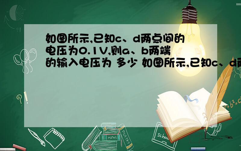 如图所示,已知c、d两点间的电压为0.1V,则a、b两端的输入电压为 多少 如图所示,已知c、d两点间的电压为0.1V,则a、b两端的输入电压为 _ V；若c、d间的电阻R所消耗的功率为0.1W,则在a、b两端的输