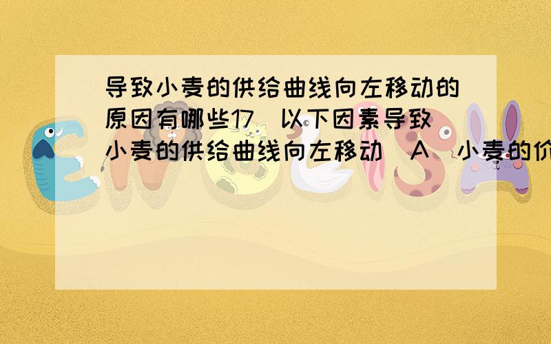 导致小麦的供给曲线向左移动的原因有哪些17以下因素导致小麦的供给曲线向左移动  A  小麦的价格下降            B  小麦的种植技术提高  C  种植小麦的成本上升        D  预期小麦的价格下降