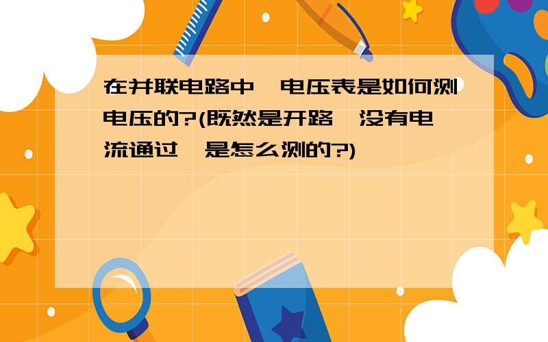 在并联电路中,电压表是如何测电压的?(既然是开路,没有电流通过,是怎么测的?)