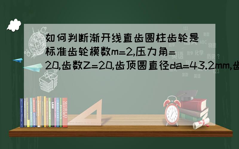 如何判断渐开线直齿圆柱齿轮是标准齿轮模数m=2,压力角=20,齿数Z=20,齿顶圆直径da=43.2mm,齿根圆直径df=35.0mm的渐开线直齿圆柱齿轮是( )齿轮.A、标准； B、变位； C、非标准.如何计算的?1楼的,为