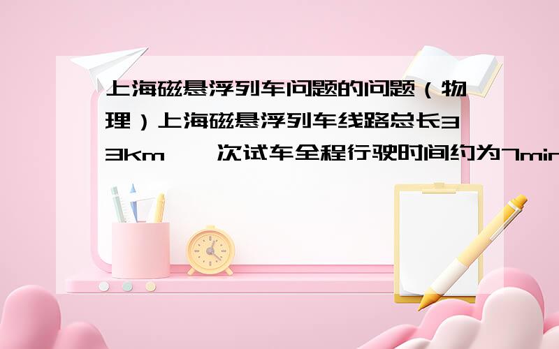 上海磁悬浮列车问题的问题（物理）上海磁悬浮列车线路总长33km,一次试车全程行驶时间约为7min30s,其中以430km/h的最高时速行驶了30s.假设列车在启动与减速中均做加速运动相同的匀变速运动.