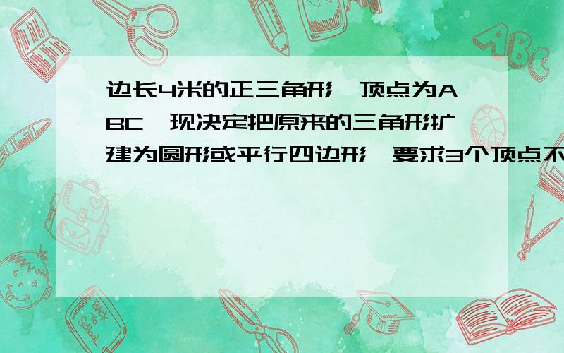 边长4米的正三角形,顶点为ABC,现决定把原来的三角形扩建为圆形或平行四边形,要求3个顶点不能移动,且三个顶点位于圆周上或平行四边形的顶点上,请画出扩建后的圆形和平行四边形,并证明