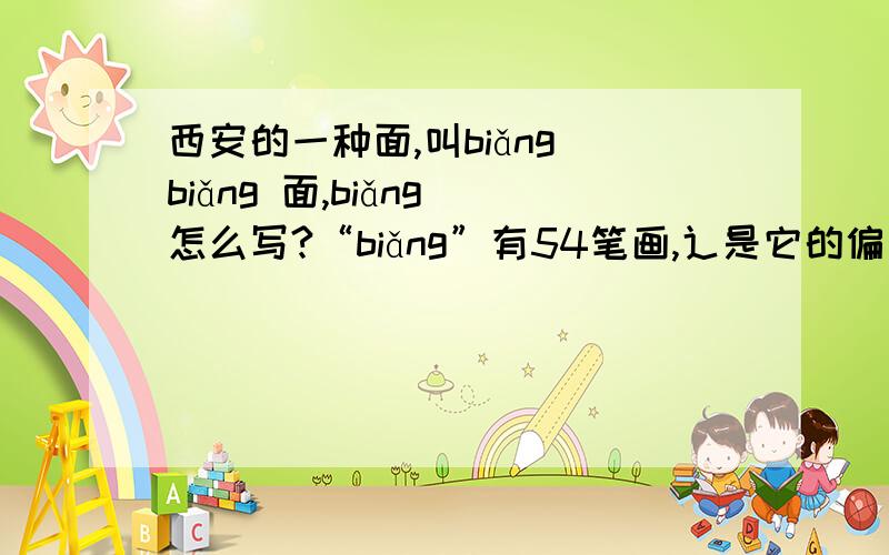 西安的一种面,叫biǎng biǎng 面,biǎng 怎么写?“biǎng”有54笔画,辶是它的偏旁,然后要怎么写呢?它是西安的一种面食名称.