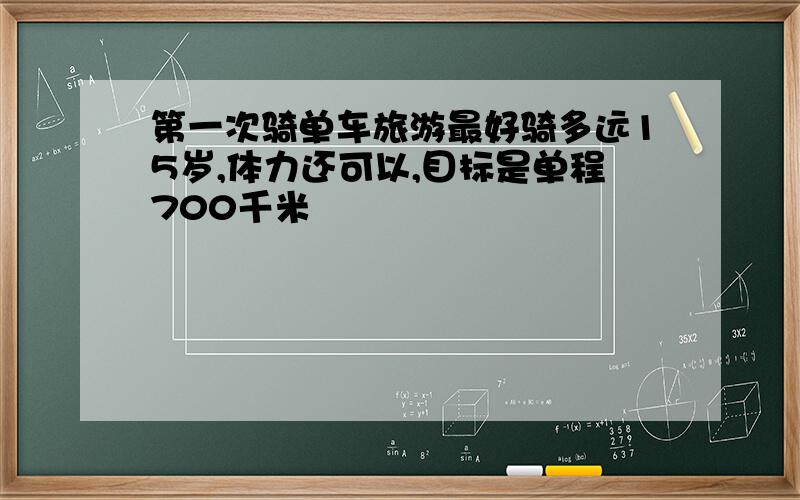 第一次骑单车旅游最好骑多远15岁,体力还可以,目标是单程700千米