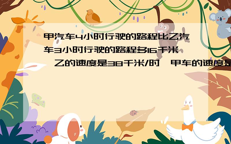 甲汽车4小时行驶的路程比乙汽车3小时行驶的路程多16千米,乙的速度是38千米/时,甲车的速度是多少%甲汽车4小时行驶的路程比乙汽车3小时行驶的路程多16千米,乙的速度是38千米／时,甲车的速