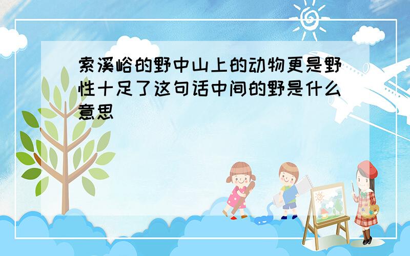 索溪峪的野中山上的动物更是野性十足了这句话中间的野是什么意思