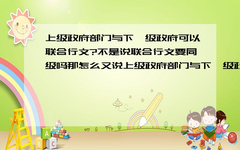 上级政府部门与下一级政府可以联合行文?不是说联合行文要同级吗那怎么又说上级政府部门与下一级政府可以联合行文,到底是怎么回事?联合行文就是同级机关、部门或单位可以联合发文的