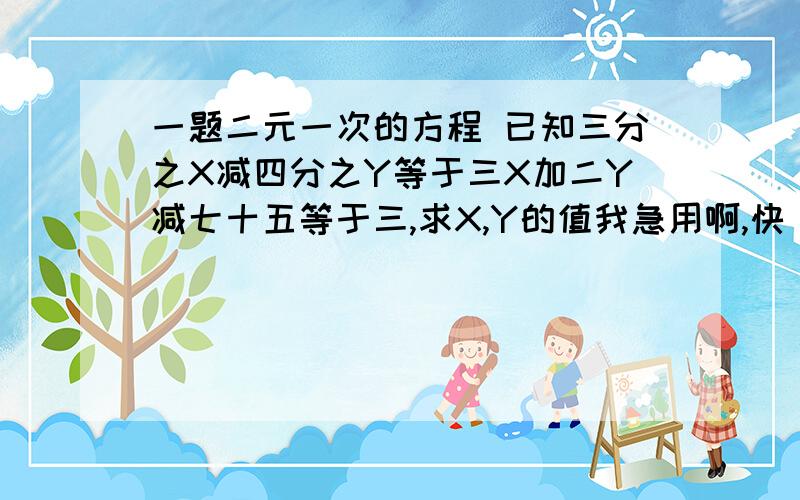 一题二元一次的方程 已知三分之X减四分之Y等于三X加二Y减七十五等于三,求X,Y的值我急用啊,快