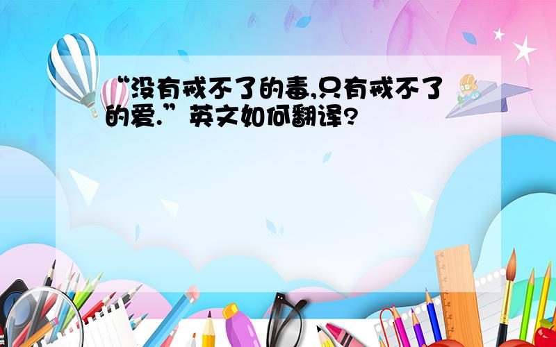 “没有戒不了的毒,只有戒不了的爱.”英文如何翻译?