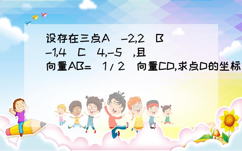 设存在三点A（-2,2）B（-1,4）C（4,-5）,且向量AB=（1/2）向量CD,求点D的坐标