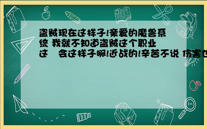 盗贼现在这样子!亲爱的魔兽系统 我就不知道盗贼这个职业 这麼会这样子啊!近战的!辛苦不说 伤害也不高!再怎麼辛苦 ,别人也不认可!职业不给力了呀!不知道的以后是不是想取消这个职业啊!