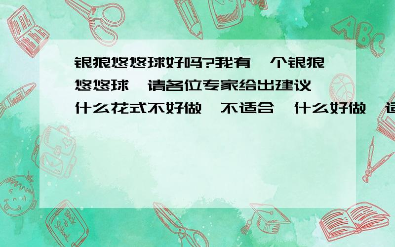 银狼悠悠球好吗?我有一个银狼悠悠球,请各位专家给出建议,什么花式不好做,不适合,什么好做,适合?