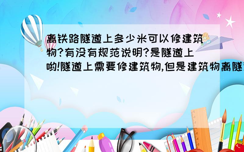 离铁路隧道上多少米可以修建筑物?有没有规范说明?是隧道上哟!隧道上需要修建筑物,但是建筑物离隧道多少米才能在允许范围内?要有规范.谢