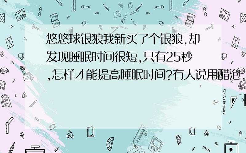 悠悠球银狼我新买了个银狼,却发现睡眠时间很短,只有25秒,怎样才能提高睡眠时间?有人说用醋泡,