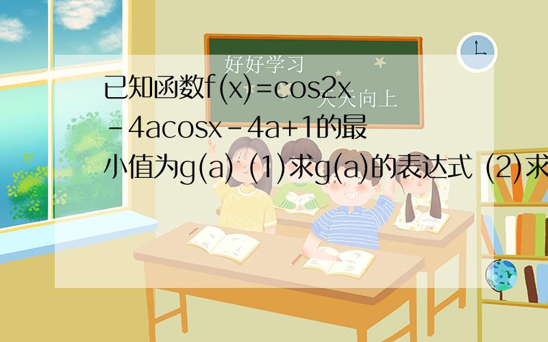 已知函数f(x)=cos2x-4acosx-4a+1的最小值为g(a) (1)求g(a)的表达式 (2)求g(a)的最大值