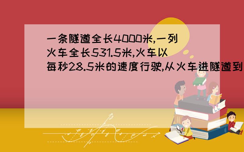 一条隧道全长4000米,一列火车全长531.5米,火车以每秒28.5米的速度行驶,从火车进隧道到车尾