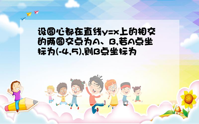 设圆心都在直线y=x上的相交的两圆交点为A、B,若A点坐标为(-4,5),则B点坐标为