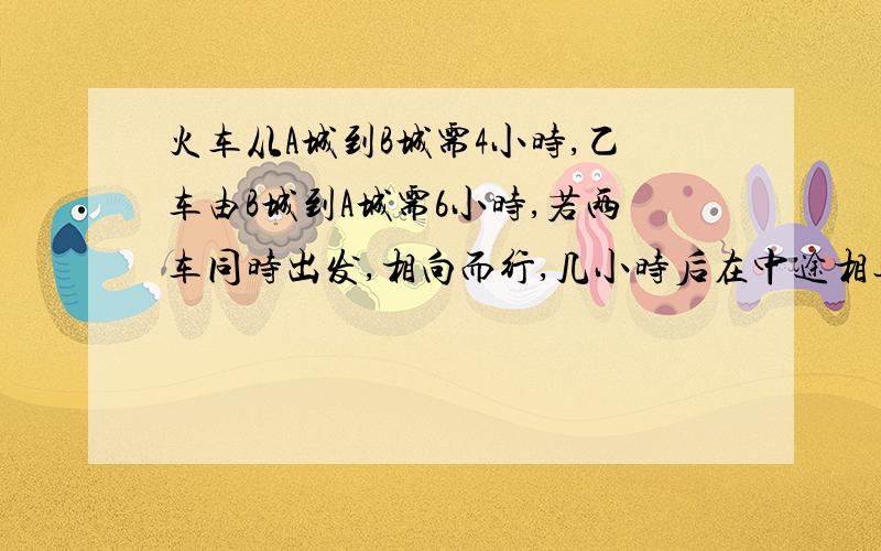 火车从A城到B城需4小时,乙车由B城到A城需6小时,若两车同时出发,相向而行,几小时后在中途相遇?