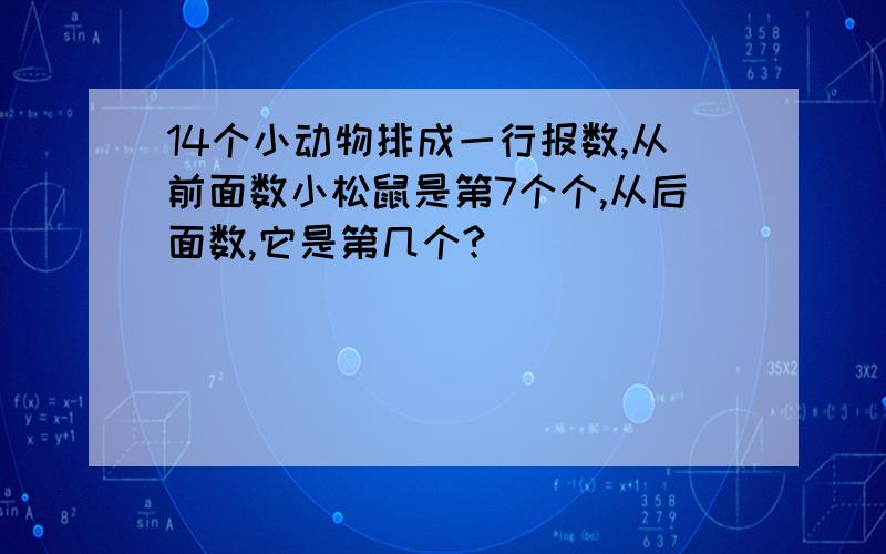 14个小动物排成一行报数,从前面数小松鼠是第7个个,从后面数,它是第几个?