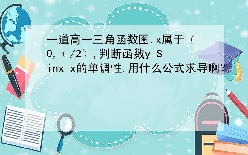 一道高一三角函数图.x属于（0,π/2）,判断函数y=Sinx-x的单调性.用什么公式求导啊？