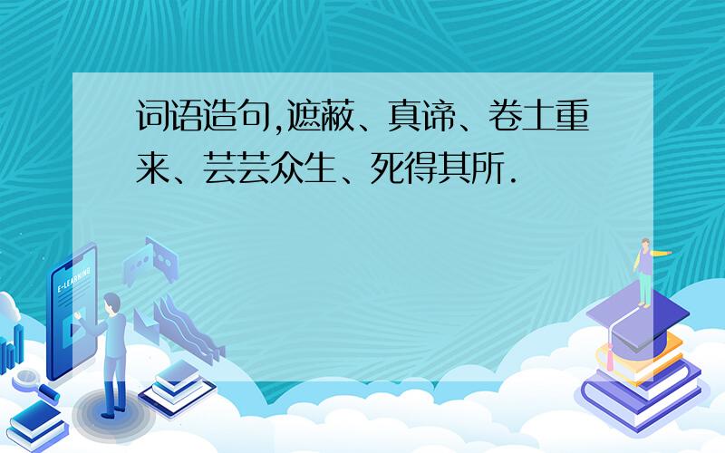 词语造句,遮蔽、真谛、卷土重来、芸芸众生、死得其所.