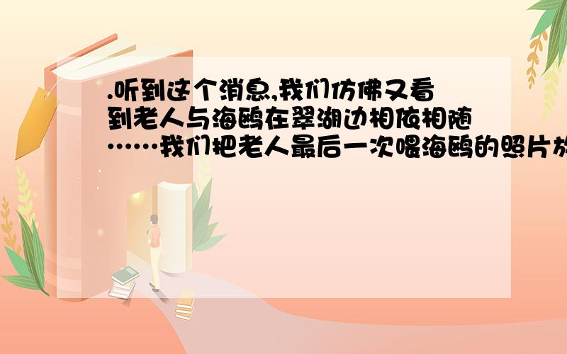 .听到这个消息,我们仿佛又看到老人与海鸥在翠湖边相依相随……我们把老人最后一次喂海鸥的照片放大,带到翠湖。（选自《老人与海鸥》） 先写听到的，再写想到的，这种写法可以把一个