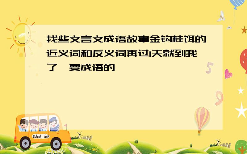 找些文言文成语故事金钩桂饵的近义词和反义词再过1天就到我了,要成语的