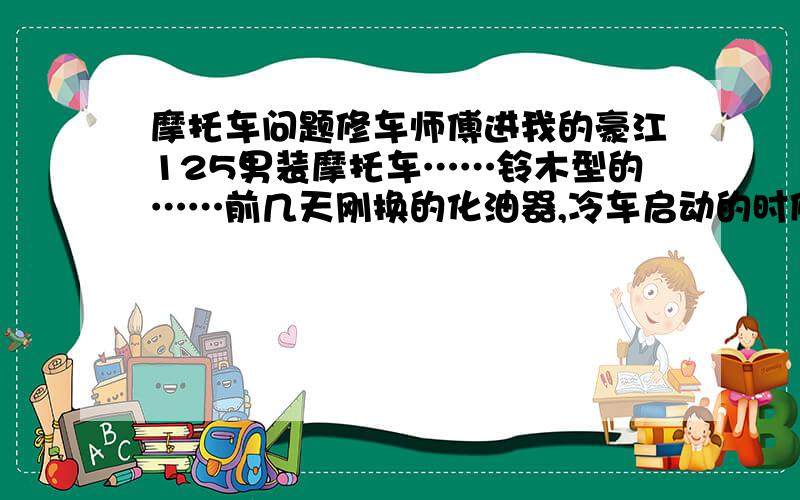 摩托车问题修车师傅进我的豪江125男装摩托车……铃木型的……前几天刚换的化油器,冷车启动的时候加油门时总感觉里面好像有很多空气……扑扑扑很空洞的声音……要弄两三分钟才正常,