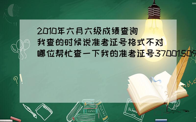 2010年六月六级成绩查询 我查的时候说准考证号格式不对哪位帮忙查一下我的准考证号370015091205316不好意思，是英语六级考试