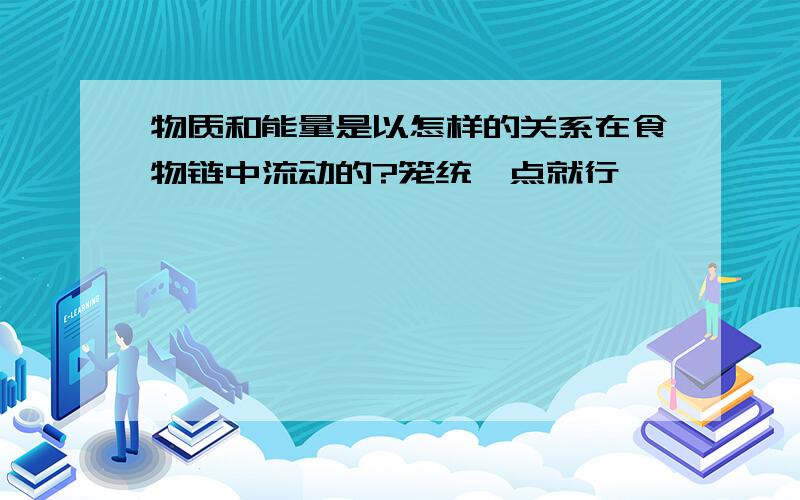 物质和能量是以怎样的关系在食物链中流动的?笼统一点就行