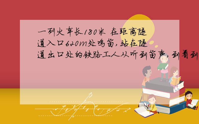 一列火车长180米 在距离隧道入口620m处鸣笛,站在隧道出口处的铁路工人从听到笛声,到看到火车全部通过,用了89s,隧道长1080m,求火车行驶的速度.