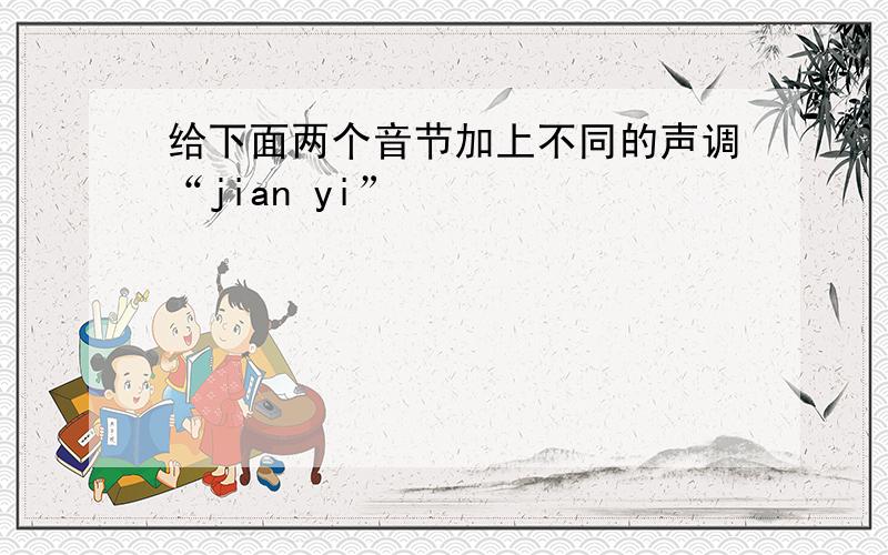 给下面两个音节加上不同的声调“jian yi”