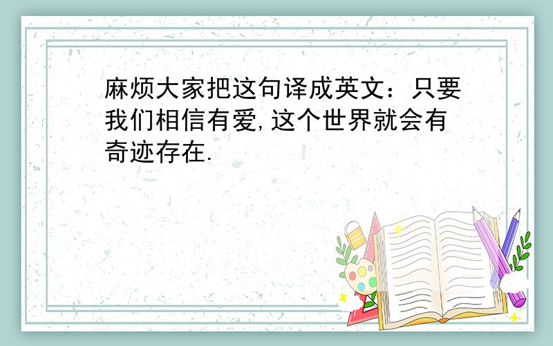 麻烦大家把这句译成英文：只要我们相信有爱,这个世界就会有奇迹存在.