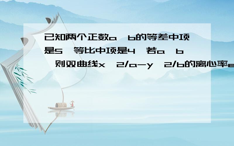 已知两个正数a,b的等差中项是5,等比中项是4,若a>b,则双曲线x^2/a-y^2/b的离心率e是多少?