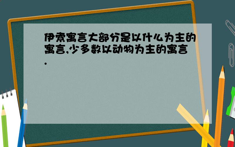 伊索寓言大部分是以什么为主的寓言,少多数以动物为主的寓言.