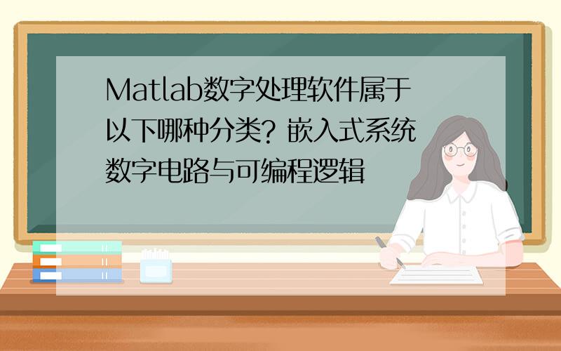 Matlab数字处理软件属于以下哪种分类? 嵌入式系统 数字电路与可编程逻辑