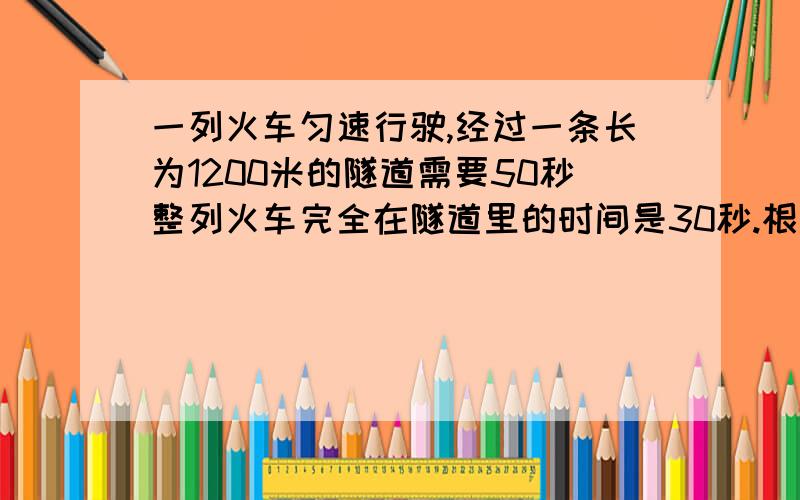 一列火车匀速行驶,经过一条长为1200米的隧道需要50秒整列火车完全在隧道里的时间是30秒.根据题意,列出方程,并求出火车的长度的速度.（方程哦,一元一次）