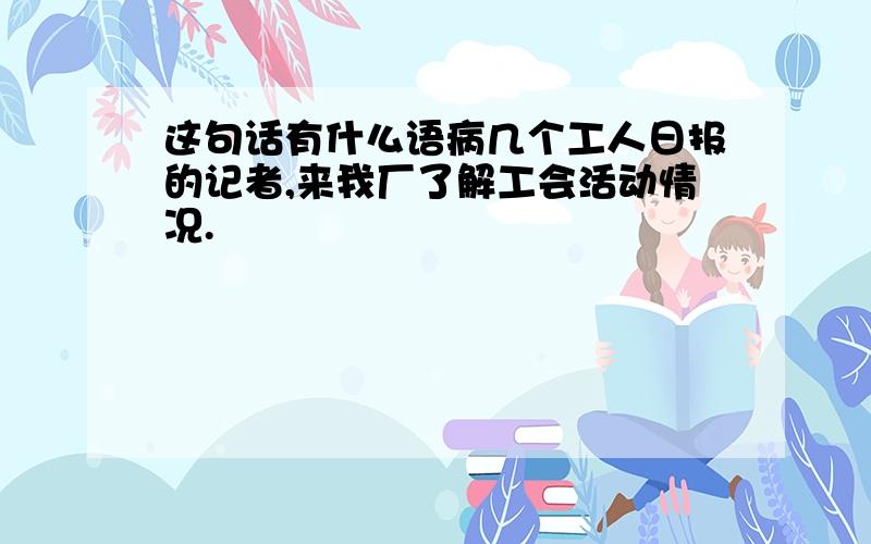 这句话有什么语病几个工人日报的记者,来我厂了解工会活动情况.