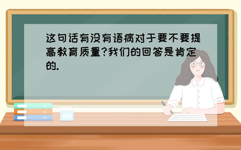 这句话有没有语病对于要不要提高教育质量?我们的回答是肯定的.