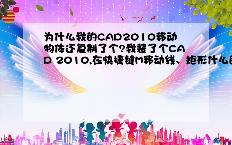 为什么我的CAD2010移动物体还复制了个?我装了个CAD 2010,在快捷键M移动线、矩形什么的都是复制,为什么?大虾帮下忙可以么```?是怎么设置的?