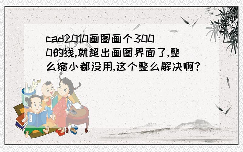 cad2010画图画个3000的线,就超出画图界面了,整么缩小都没用,这个整么解决啊?