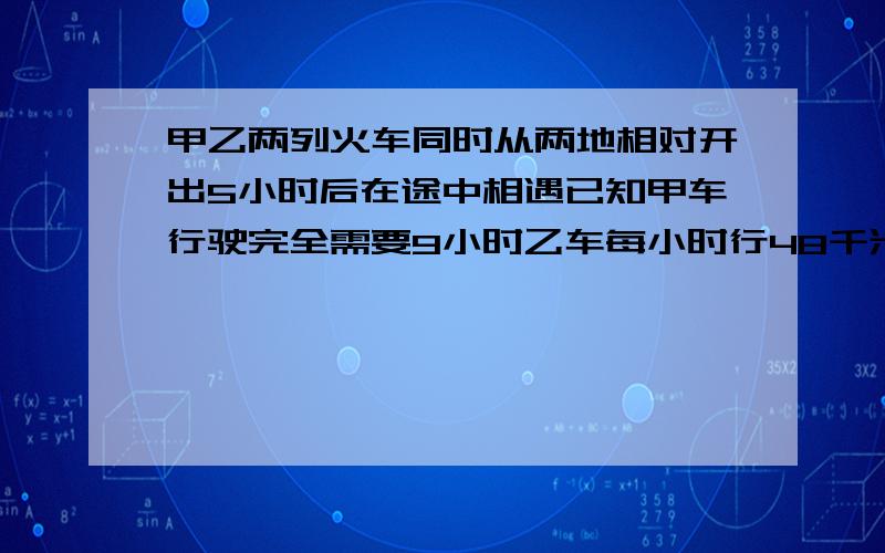 甲乙两列火车同时从两地相对开出5小时后在途中相遇已知甲车行驶完全需要9小时乙车每小时行48千米 甲车每小时多少千米？