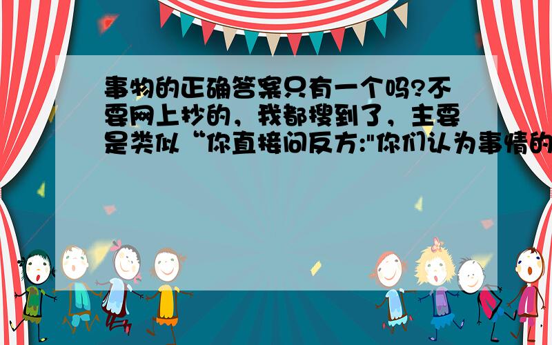 事物的正确答案只有一个吗?不要网上抄的，我都搜到了，主要是类似“你直接问反方: